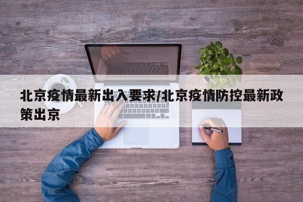 北京疫情最新出入要求/北京疫情防控最新政策出京