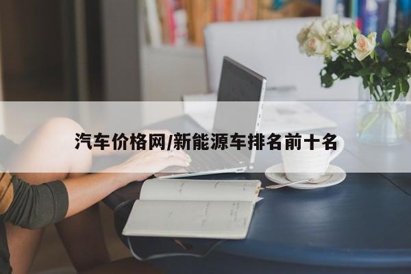 汽车价格网/新能源车排名前十名