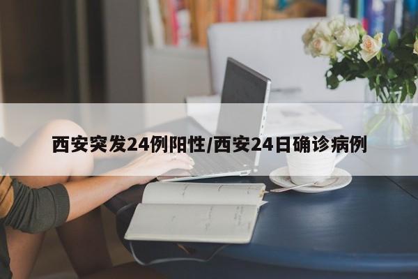 西安突发24例阳性/西安24日确诊病例