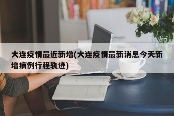 大连疫情最近新增(大连疫情最新消息今天新增病例行程轨迹)