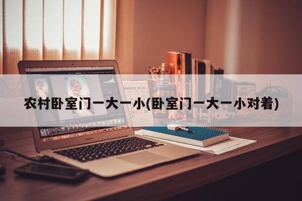 农村卧室门一大一小(卧室门一大一小对着)