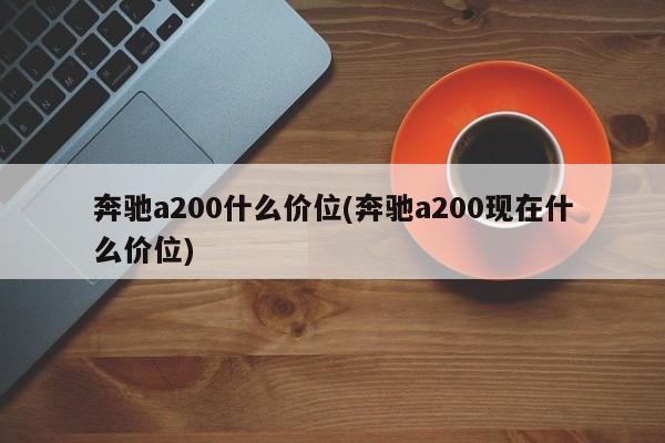 奔驰a200什么价位(奔驰a200现在什么价位)