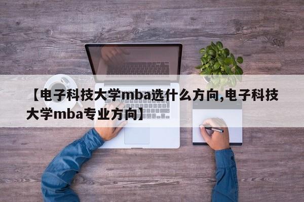 【电子科技大学mba选什么方向,电子科技大学mba专业方向】