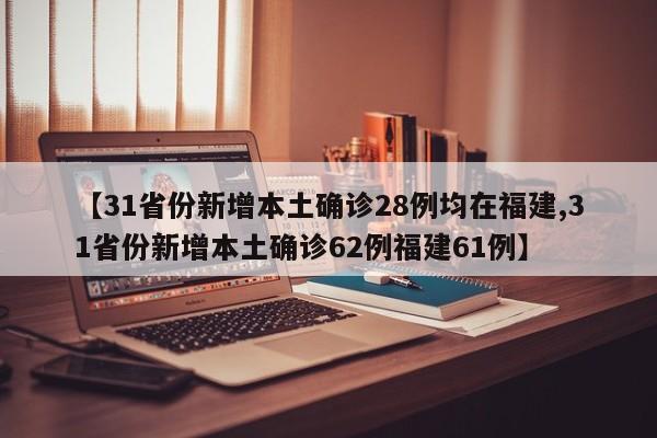 【31省份新增本土确诊28例均在福建,31省份新增本土确诊62例福建61例】