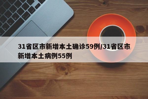 31省区市新增本土确诊59例/31省区市新增本土病例55例