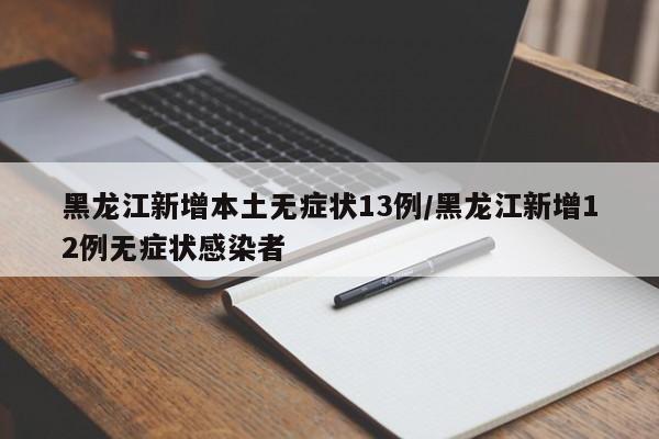 黑龙江新增本土无症状13例/黑龙江新增12例无症状感染者