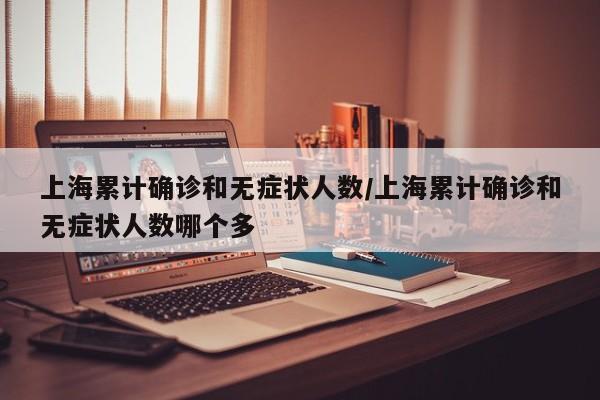上海累计确诊和无症状人数/上海累计确诊和无症状人数哪个多