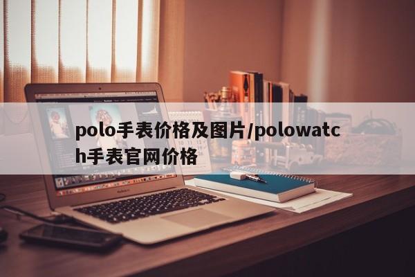 polo手表价格及图片/polowatch手表官网价格