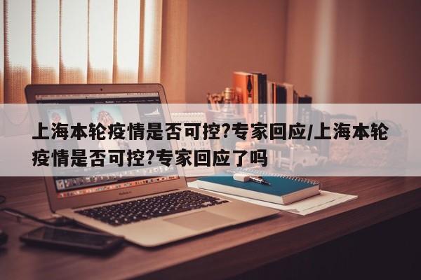 上海本轮疫情是否可控?专家回应/上海本轮疫情是否可控?专家回应了吗
